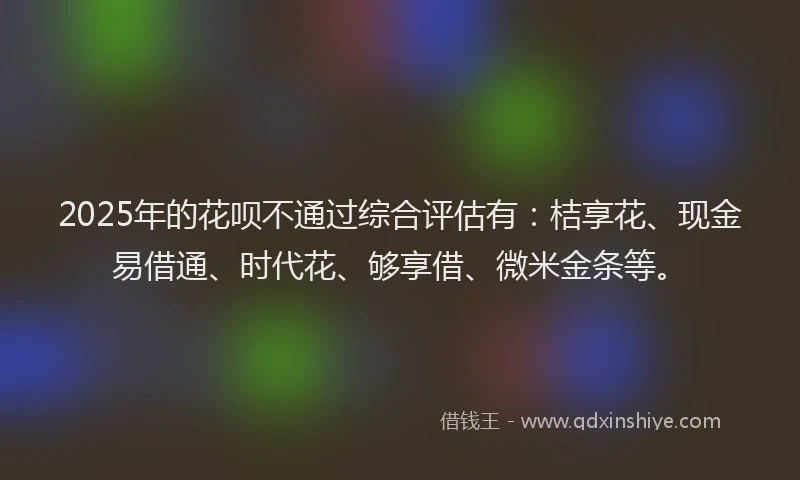 2025年的花呗不通过综合评估有：桔享花、现金易借通、时代花、够享借、微米金条等。