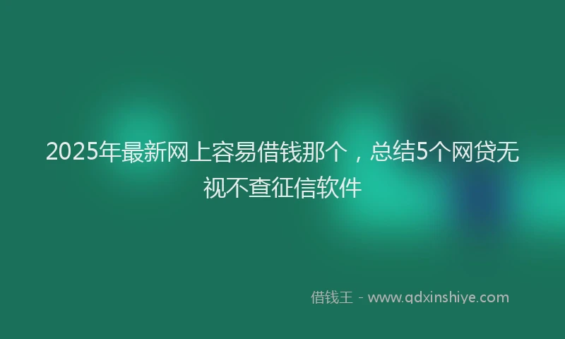 2025年最新网上容易借钱那个，总结5个网贷无视不查征信软件
