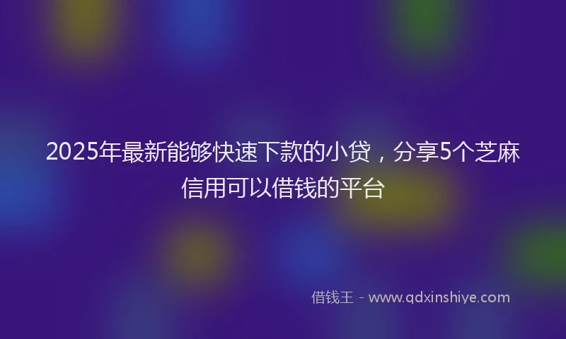 2025年最新能够快速下款的小贷，分享5个芝麻信用可以借钱的平台
