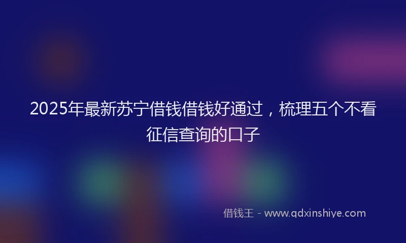 2025年最新苏宁借钱借钱好通过，梳理五个不看征信查询的口子