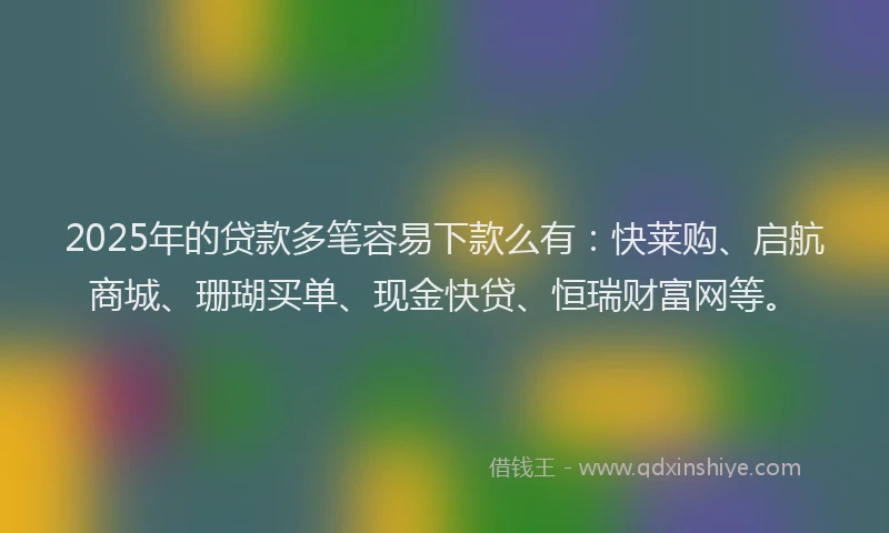 2025年的贷款多笔容易下款么有:快莱购、启航商城、珊瑚买单、现金快贷、恒瑞财富网等。