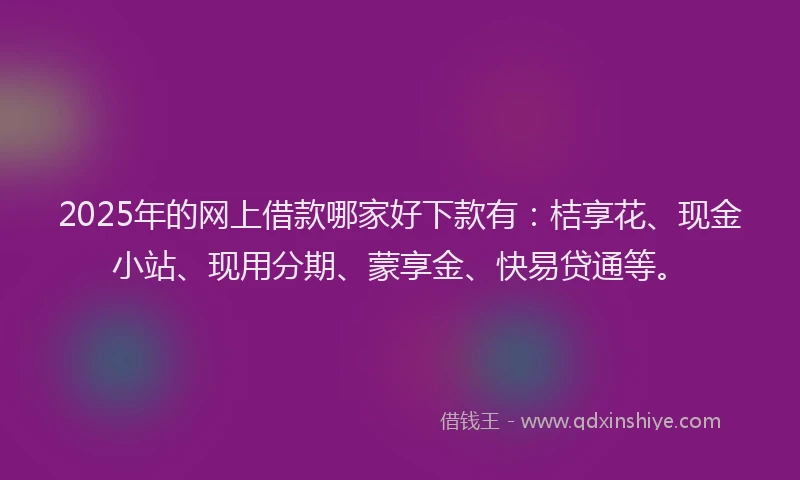 2025年的网上借款哪家好下款有：桔享花、现金小站、现用分期、蒙享金、快易贷通等。
