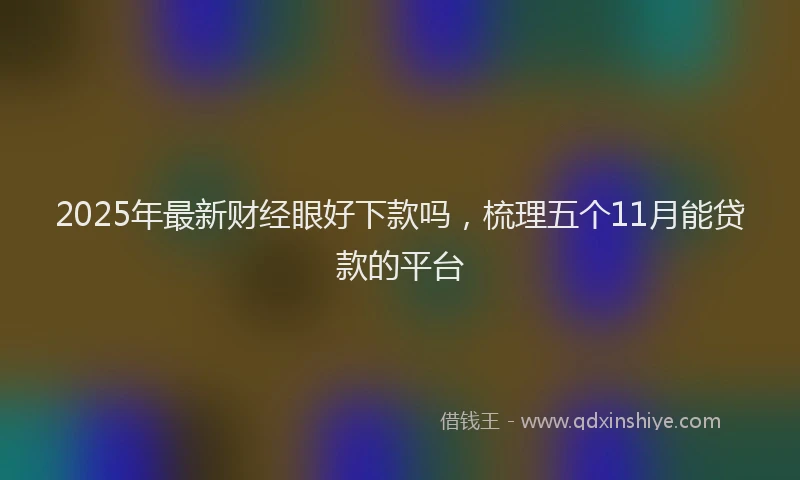 2025年最新财经眼好下款吗，梳理五个11月能贷款的平台