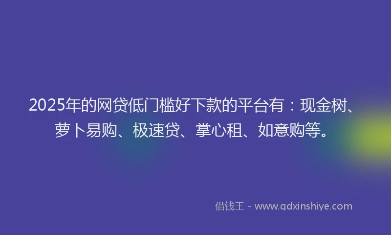2025年的网贷低门槛好下款的平台有：现金树、萝卜易购、极速贷、掌心租、如意购等。