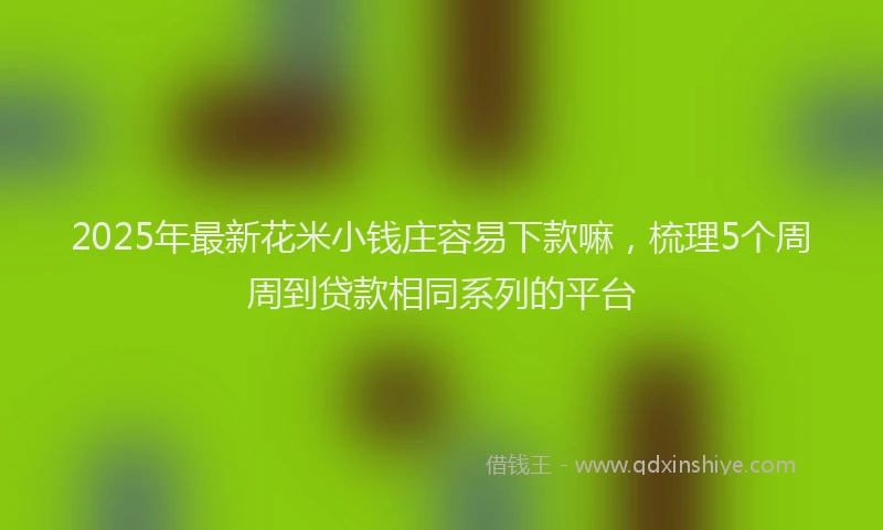 2025年最新花米小钱庄容易下款嘛，梳理5个周周到贷款相同系列的平台