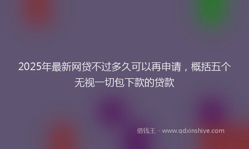 2025年最新网贷不过多久可以再申请，概括五个无视一切包下款的贷款