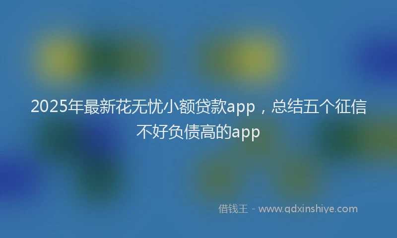 2025年最新花无忧小额贷款app，总结五个征信不好负债高的app