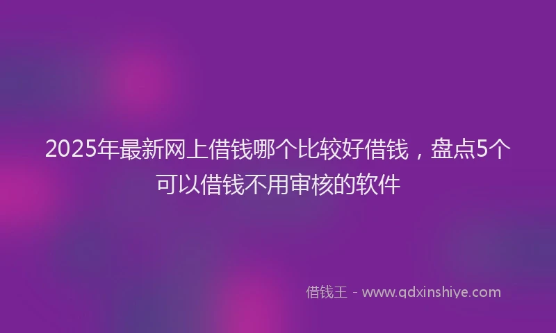 2025年最新网上借钱哪个比较好借钱，盘点5个可以借钱不用审核的软件