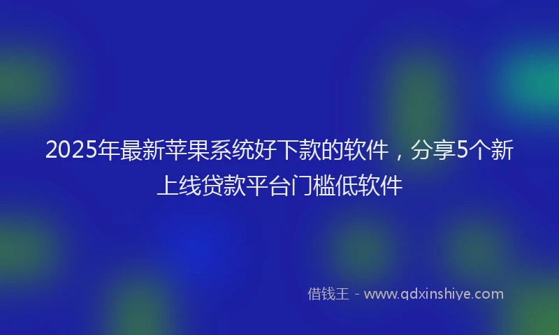2025年最新苹果系统好下款的软件，分享5个新上线贷款平台门槛低软件