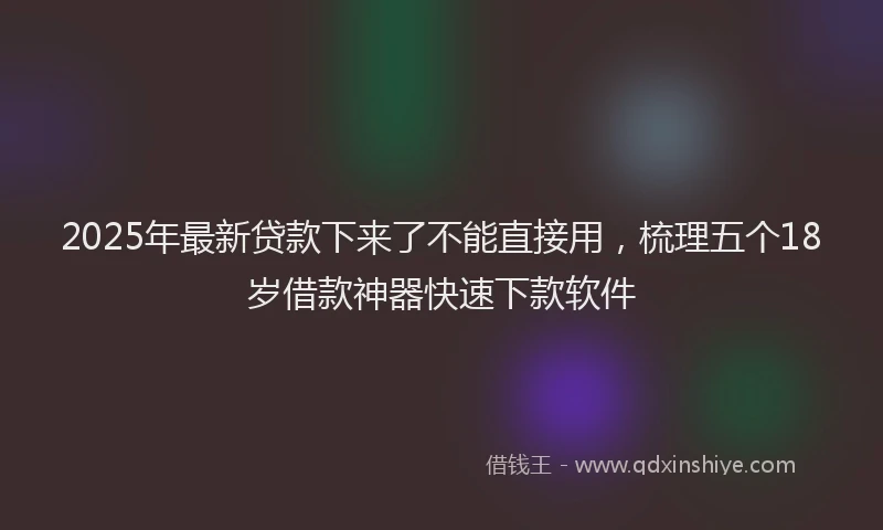 2025年最新贷款下来了不能直接用，梳理五个18岁借款神器快速下款软件
