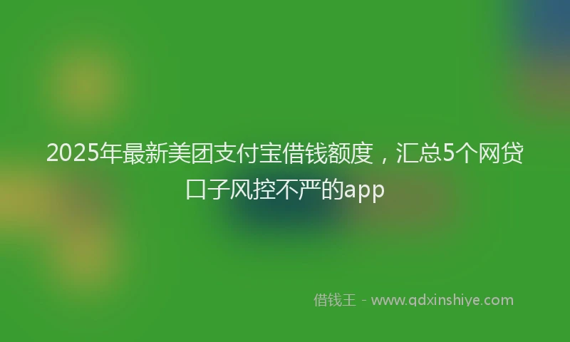 2025年最新美团支付宝借钱额度，汇总5个网贷口子风控不严的app