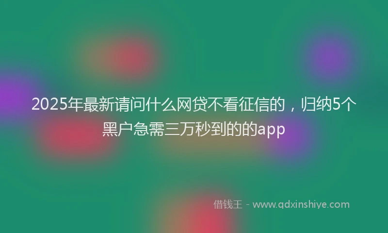 2025年最新请问什么网贷不看征信的，归纳5个黑户急需三万秒到的的app