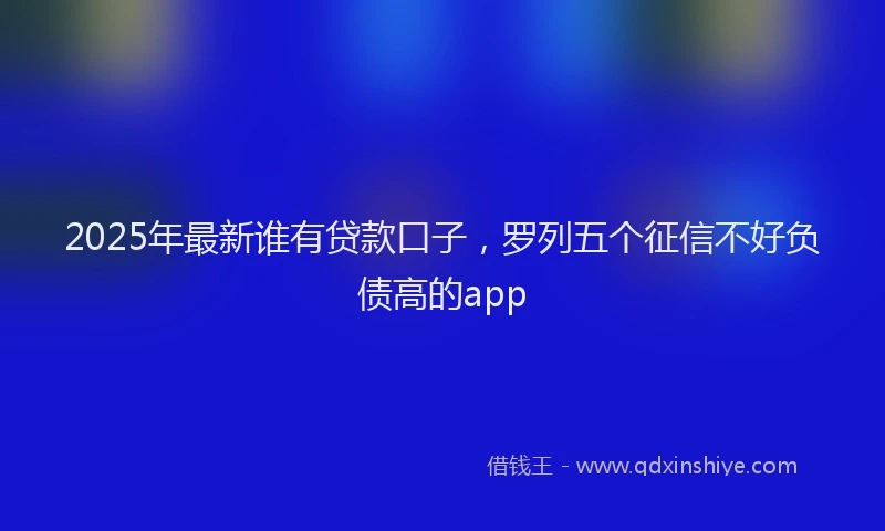 2025年最新谁有贷款口子，罗列五个征信不好负债高的app