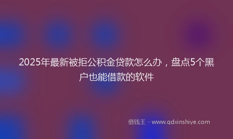 2025年最新被拒公积金贷款怎么办，盘点5个黑户也能借款的软件