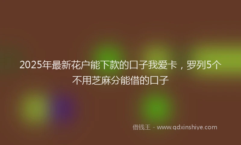 2025年最新花户能下款的口子我爱卡，罗列5个不用芝麻分能借的口子