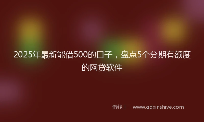 2025年最新能借500的口子，盘点5个分期有额度的网贷软件