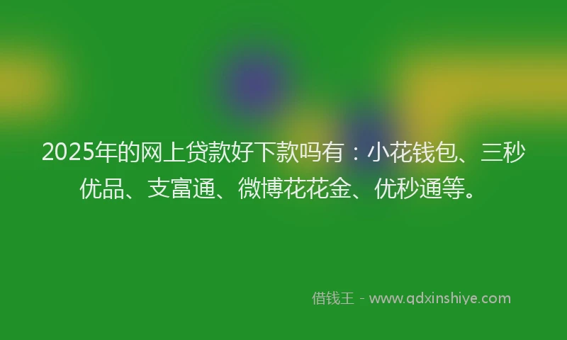 2025年的网上贷款好下款吗有：小花钱包、三秒优品、支富通、微博花花金、优秒通等。