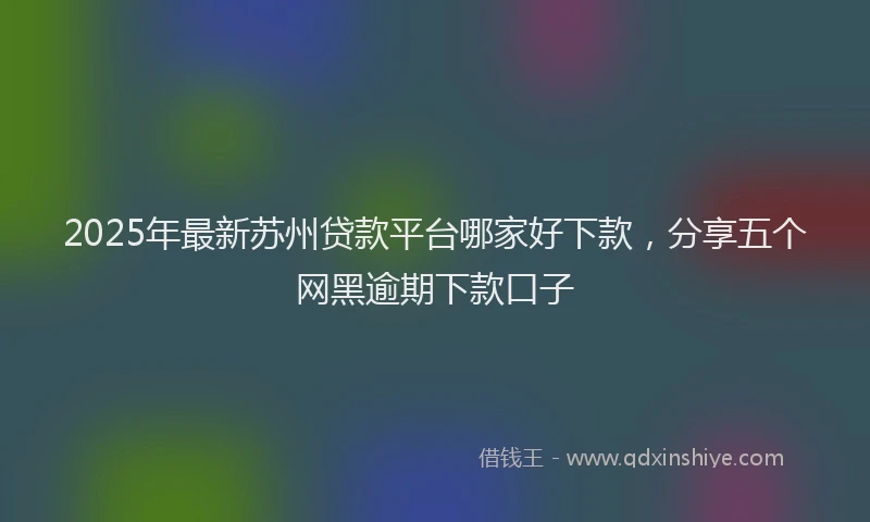 2025年最新苏州贷款平台哪家好下款，分享五个网黑逾期下款口子