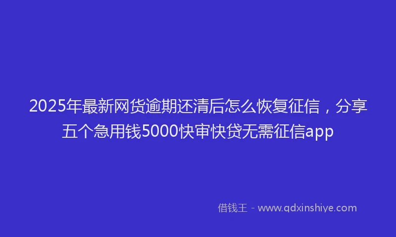 2025年最新网货逾期还清后怎么恢复征信，分享五个急用钱5000快审快贷无需征信app