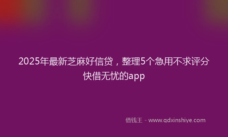 2025年最新芝麻好信贷，整理5个急用不求评分快借无忧的app