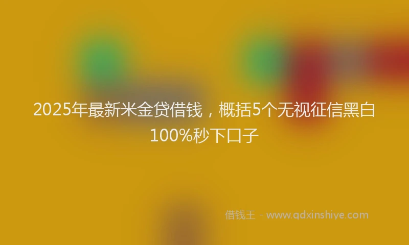 2025年最新米金贷借钱，概括5个无视征信黑白100%秒下口子