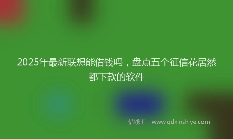 2025年最新联想能借钱吗，盘点五个征信花居然都下款的软件