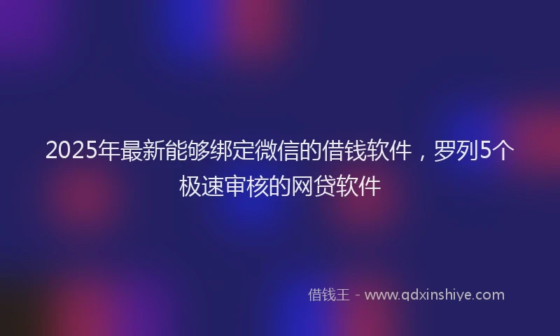 2025年最新能够绑定微信的借钱软件，罗列5个极速审核的网贷软件