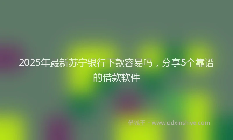 2025年最新苏宁银行下款容易吗，分享5个靠谱的借款软件