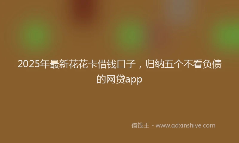 2025年最新花花卡借钱口子，归纳五个不看负债的网贷app