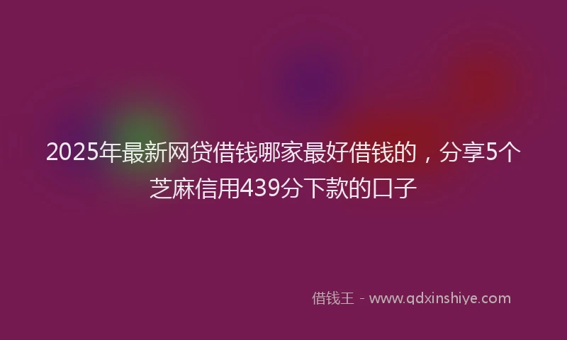 2025年最新网贷借钱哪家最好借钱的，分享5个芝麻信用439分下款的口子