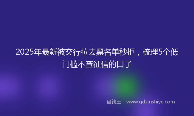 2025年最新被交行拉去黑名单秒拒，梳理5个低门槛不查征信的口子