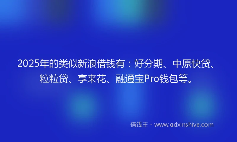2025年的类似新浪借钱有：好分期、中原快贷、粒粒贷、享来花、融通宝Pro钱包等。