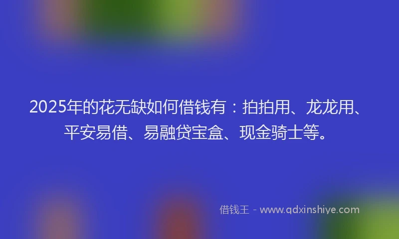 2025年的花无缺如何借钱有：拍拍用、龙龙用、平安易借、易融贷宝盒、现金骑士等。