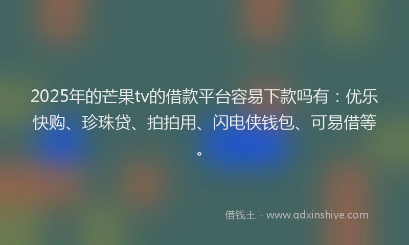 2025年的芒果tv的借款平台容易下款吗有：优乐快购、珍珠贷、拍拍用、闪电侠钱包、可易借等。