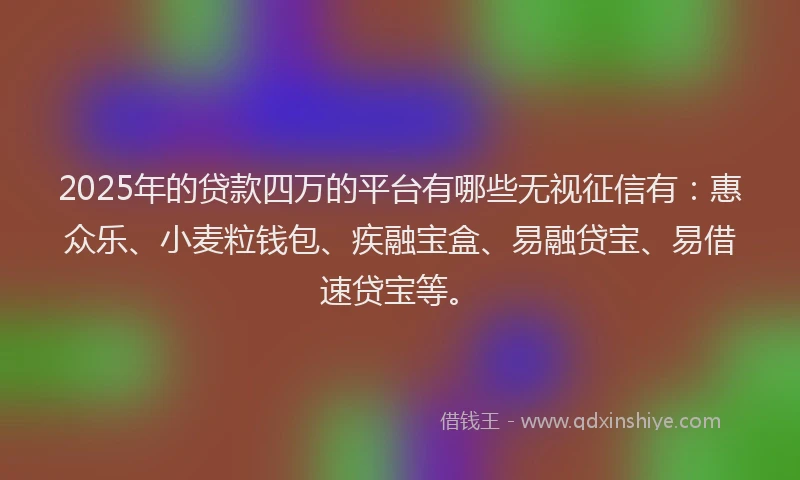 2025年的贷款四万的平台有哪些无视征信有：惠众乐、小麦粒钱包、疾融宝盒、易融贷宝、易借速贷宝等。