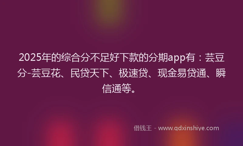 2025年的综合分不足好下款的分期app有：芸豆分-芸豆花、民贷天下、极速贷、现金易贷通、瞬信通等。