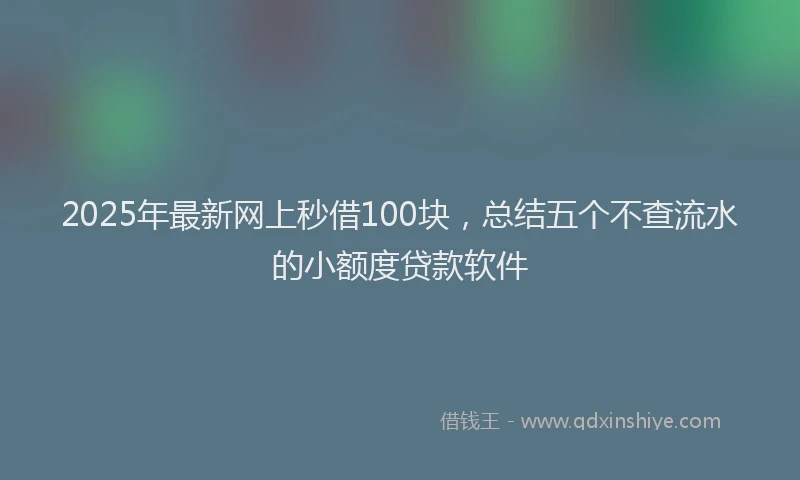 2025年最新网上秒借100块，总结五个不查流水的小额度贷款软件