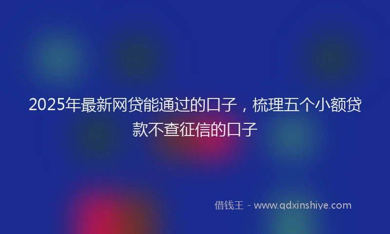 2025年最新网贷能通过的口子，梳理五个小额贷款不查征信的口子