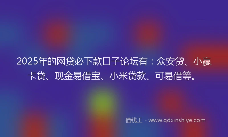 2025年的网贷必下款口子论坛有：众安贷、小赢卡贷、现金易借宝、小米贷款、可易借等。