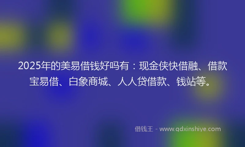 2025年的美易借钱好吗有：现金侠快借融、借款宝易借、白象商城、人人贷借款、钱站等。