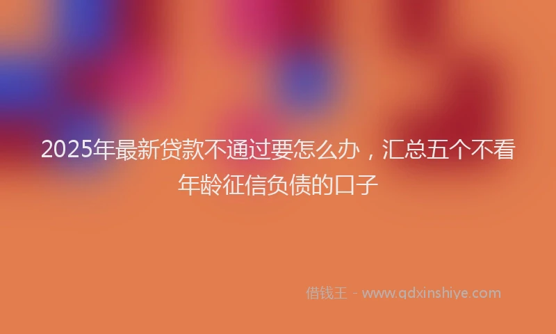 2025年最新贷款不通过要怎么办，汇总五个不看年龄征信负债的口子