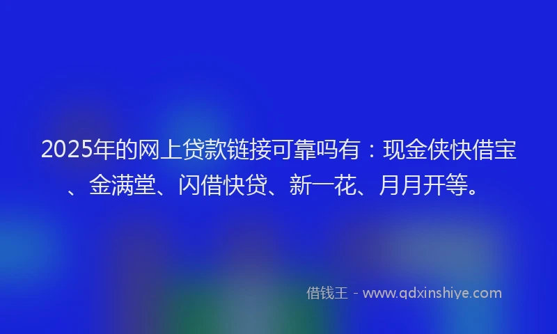 2025年的网上贷款链接可靠吗有：现金侠快借宝、金满堂、闪借快贷、新一花、月月开等。