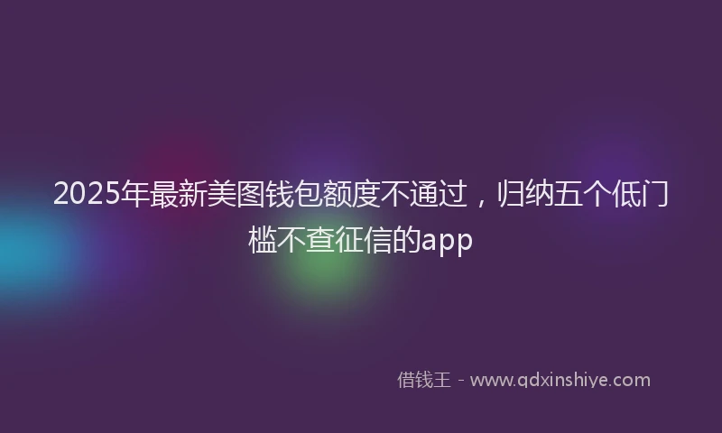 2025年最新美图钱包额度不通过，归纳五个低门槛不查征信的app