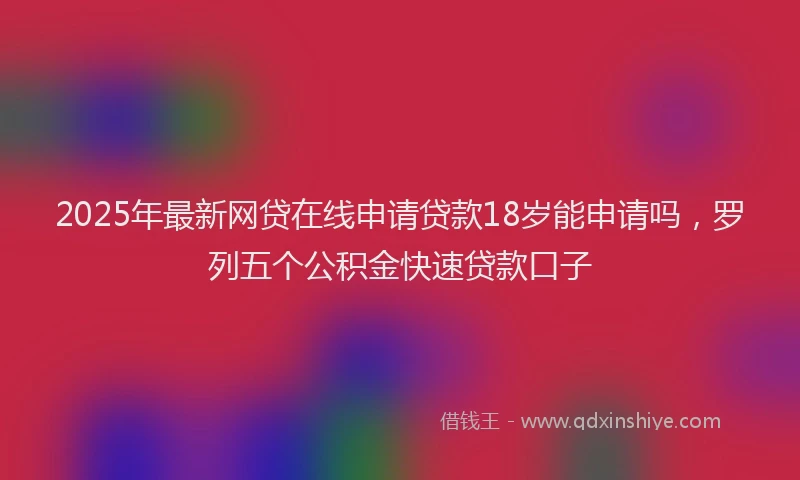 2025年最新网贷在线申请贷款18岁能申请吗，罗列五个公积金快速贷款口子