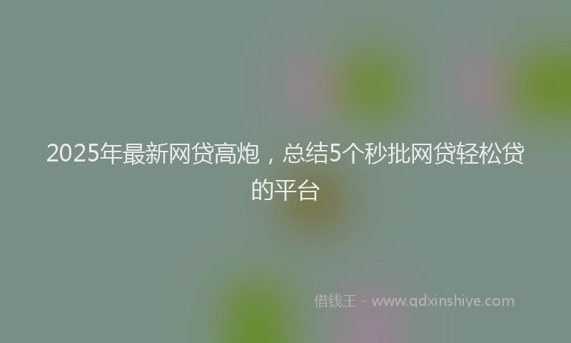 2025年最新网贷高炮，总结5个秒批网贷轻松贷的平台