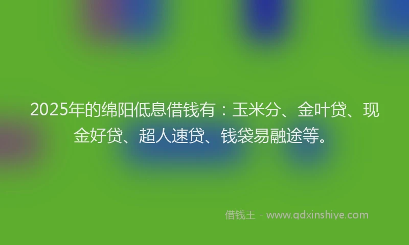 2025年的绵阳低息借钱有：玉米分、金叶贷、现金好贷、超人速贷、钱袋易融途等。