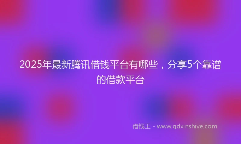 2025年最新腾讯借钱平台有哪些，分享5个靠谱的借款平台