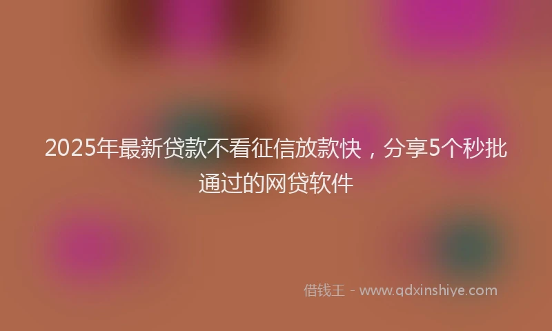 2025年最新贷款不看征信放款快，分享5个秒批通过的网贷软件