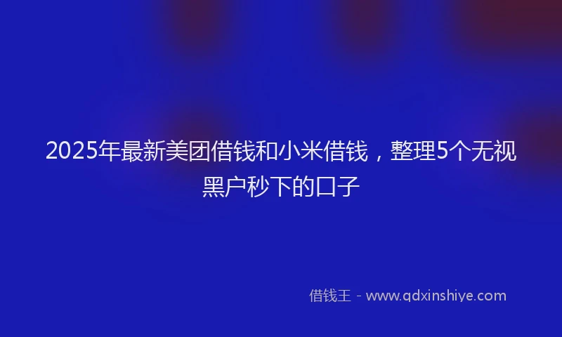 2025年最新美团借钱和小米借钱，整理5个无视黑户秒下的口子