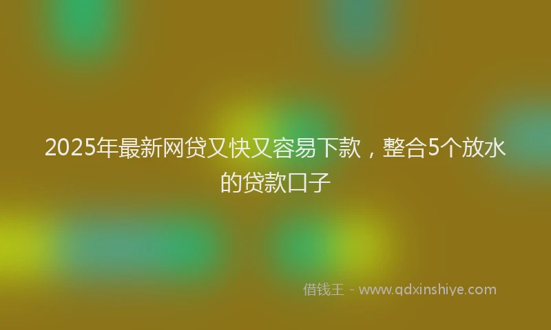 2025年最新网贷又快又容易下款，整合5个放水的贷款口子